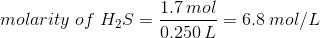 molarity\;of\;H_{2}S = \frac{1.7\:mol}{0.250\:L}=6.8\:mol/L