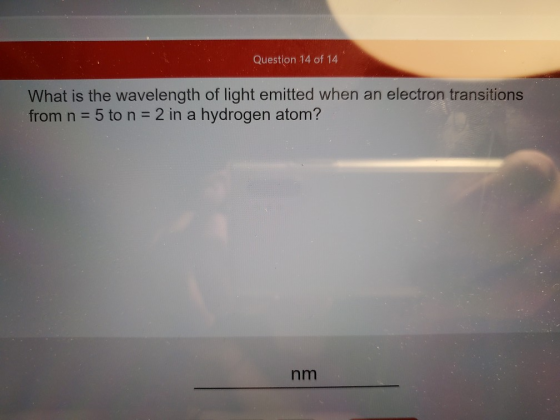 Question 14 of 14 What is the wavelength of light emitted when an electron transitions from n 5 to n = 2 in a hydrogen atom?
