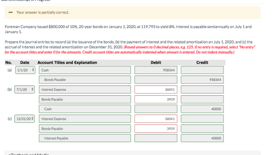 Your answer is partially correct. Foreman Company issued $800,000 of 10%, 20-year bonds on January 1, 2020, at 119.793 to yie
