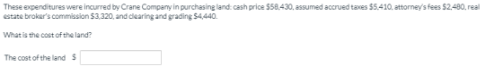 These expenditures were incurred by Crane Company in purchasing land: cash price $58,430, assumed accrued taxes $5.410 attorn