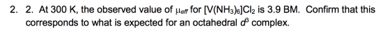 2. 2. At 300 K, the observed value of Meff for [V(NH3).]Cl2 is 3.9 BM. Confirm that this corresponds to what is expected for