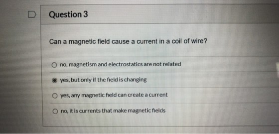 Question 3 Can a magnetic field cause a current in a coil of wire? o no, magnetism and electrostatics are not related yes, bu