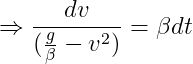 \Rightarrow \frac{dv}{(\frac{g}{\beta }-v^{2})}=\beta dt