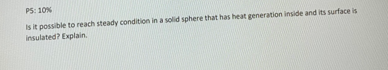 P5: 10% Is it possible to reach steady condition in a solid sphere that has heat generation inside and its surface is insulat