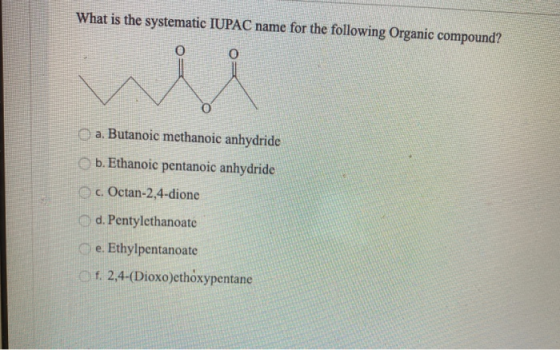 What is the systematic IUPAC name for the following Organic compound? o o a. Butanoic methanoic anhydride b. Ethanoic pentano