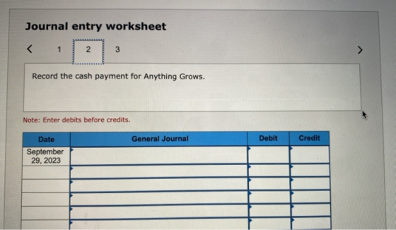 Journal entry worksheet < 1 2. 3 Record the cash payment for Anything Grows. Note: Enter debits before credits. General Journ