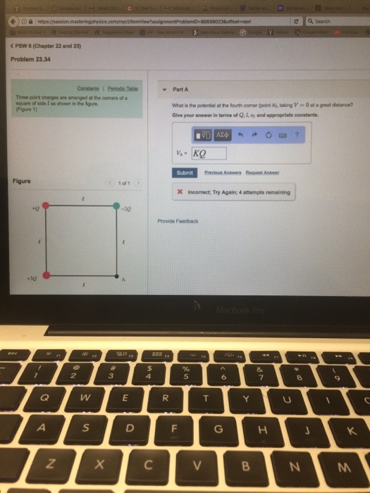 C Q Search C PSW 6 (Chapter 22 and 23) Problem 23.34 Part A Three point charges are arranged at the comers of a square of side I as shown in the fgure. (Figure 1) What is tho poteriai t to ture,comerpent A,L taking V 0atsgroat distros Give your anewer in terms of Q.Ito and appropriate constants brevious Anewens Request Anawer 1 of1 X Incorrect; Try Again; 4 attampts remaining Provide Feedback +30