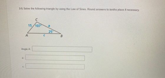 14) Solve the following triangle by using the Law of Sines. Round answers to tenths place if necessary. с 15/107 a 2 A с 00 A