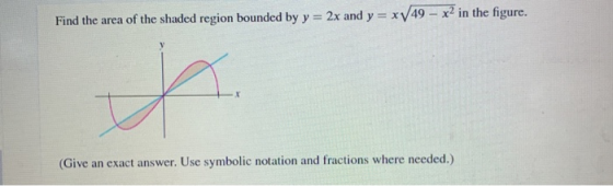 Find the area of the shaded region bounded by y = 2x and y = xV49 – x2 in the figure. 2. (Give an exact answer. Use symbolic