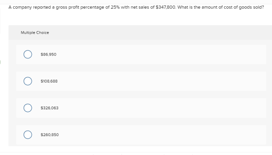 A company reported a gross profit percentage of 25% with net sales of $347,800. What is the amount of cost of goods sold? Mul