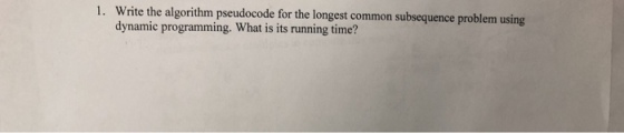 1. Write the algorithm pseudocode for the longest common subsequence problem using dynamic programming. What is its running time?