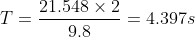 T= \frac{21.548 \times 2}{9.8}= 4.397 s