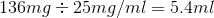 136mg - 25mg/ml = 5.4ml