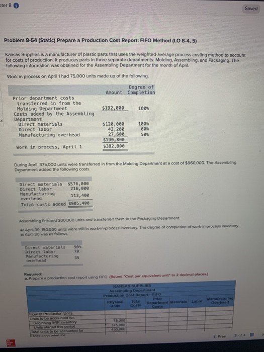 ter 8 6 Saved Problem 8-54 (Static) Prepare a Production Cost Report: FIFO Method (LO 8-4,5) Kansas Supplies is a manufacture