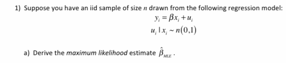 1) Suppose you have an iid sample of size n drawn from the following regression model: y = 3x +u, u, 1x; ~n(0,1) a) Derive th