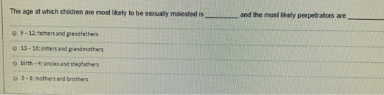 The age at which children are most likely to be sexually molested is and the most likely perpetrators are o 9-12; fathers and