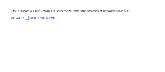 If the null space of a 6x 12 matrix A is 6-dimensional, what is the dimension of the column space of A? dim Col A= (Simplify