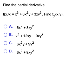 Find the partial derivative. f(x,y)= x3 + 6x²y + 3xy. Find fy(x,y). A. 6x² + 3xy? OB. x2 + 12xy +9xy? OC. 6x²y +9y? OD. 6x2 +