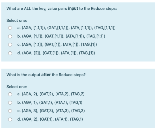What are ALL the key, value pairs input to the Reduce steps: Select one: o a. (AGA, [1,1,1]), (GAT,[1,1,1]), (ATA,[1,1,1]), (