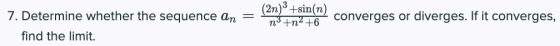 = 7. Determine whether the sequence an find the limit. (2n)3 +sin(n) n+n2 +6 converges or diverges. If it converges,