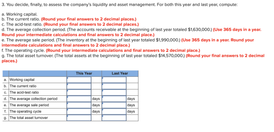 3. You decide, finally, to assess the companys liquidity and asset management. For both this year and last year, compute: a.