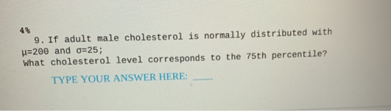 9. If adult male cholesterol is normally distributed with u=200 and o=25; What cholesterol level corresponds to the 75th perc