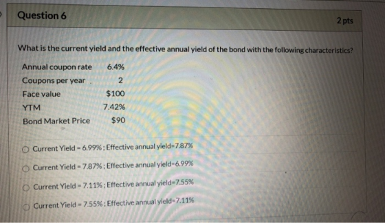 Question 6 2 pts What is the current yield and the effective annual yield of the bond with the following characteristics? 6.4