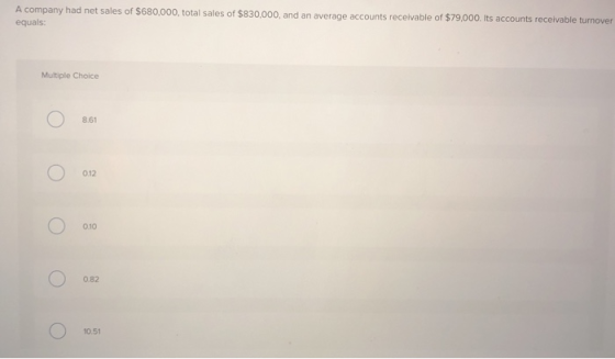 A company had net sales of $680,000, total sales of $830,000, and an average accounts receivable of $79,000. Its accounts rec