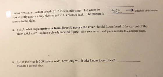Lucas rows at a constant speed of 1.2 m/s in still water. He wants to row directly across a lazy river to get to his brother