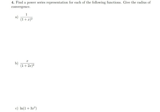 4. Find a power series representation for each of the following functions. Give the radius of convergence. a) (1 + r) b) (1 +