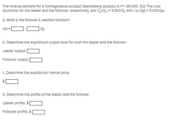 The Inverse demand for a homogeneous-product Stackelberg duopoly is P 26,000-5Q. The cost structures for the leader and the f