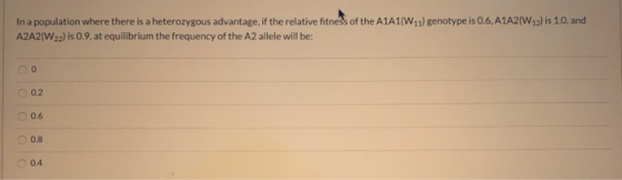 In a population where there is a heterozygous advantage, if the relative fitness of the A1A1(W11) genotype is 0.6, A1A2/W12)