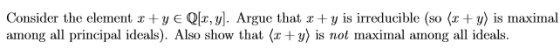 Consider the element y E Qx, y]. Argue that +y is irreducible (so (ry) is maximal among all principal ideals). Also show that