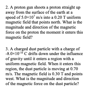 2. A proton gun shoots a proton straight up away from the surface of the earth at a speed of 5.0x10 m/s into a 0.20 T uniform
