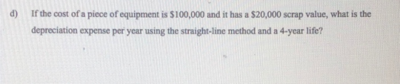 d) If the cost of a piece of equipment is $100,000 and it has a $20,000 scrap value, what is the depreciation expense per yea
