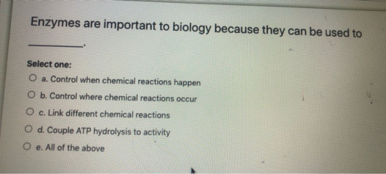 Enzymes are important to biology because they can be used to Select one: O a. Control when chemical reactions happen O b. Con