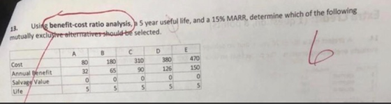 13. Using benefit-cost ratio analysis, b 5 year useful life, and a 15% MARR, determine which of the following mutually exclus