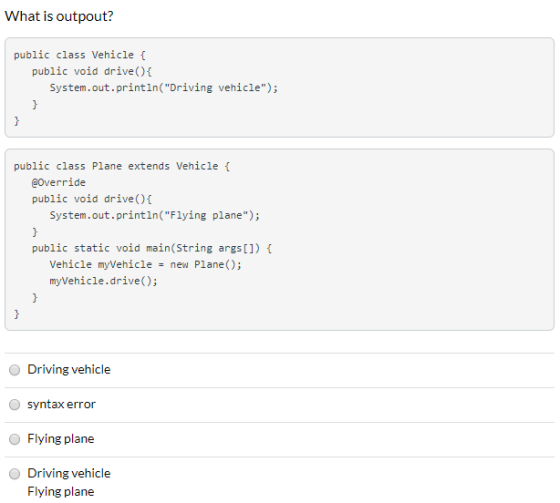What is outpout? public class Vehicle { public void drive() { System.out.println(Driving vehicle); public class Plane exten
