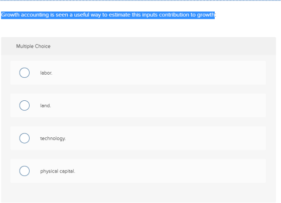Growth accounting is seen a useful way to estimate this inputs contribution to growth: Multiple Choice labor. land. technolog