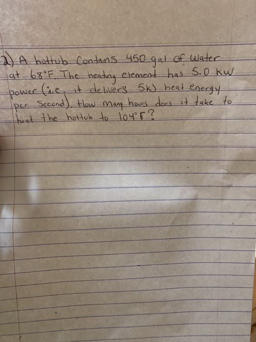 2) A hottub Contains 450 gal of water at 68°F The heating element has 5.0kw power (ie, it delivers 5k) heat energy! per Secon