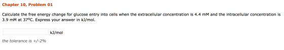 Chapter 10, Problem 01 Calculate the free energy change for glucose entry into cells when the extracellular concentration is