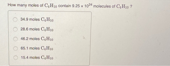 How many moles of C4H10 contain 9.25 x 1024 molecules of C4H10 ? O 34.9 moles C4H10 0 28.6 moles C4H10 46.2 moles C4H10 65.1