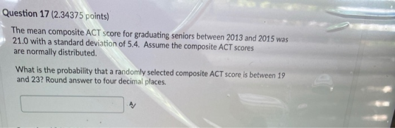 Question 17 (2.34375 points) The mean composite ACT score for graduating seniors between 2013 and 2015 was 21.0 with a standa
