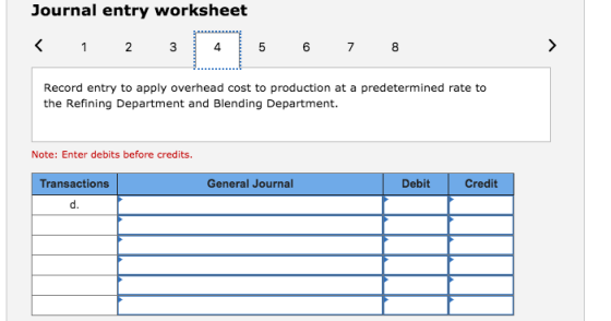 Journal entry worksheet 2 3 4 7 Record entry to apply overhead cost to production at a predetermined rate to the Refining Department and Blending Department Note: Enter debits before credits. Transactions General Journal Debit Credit d.