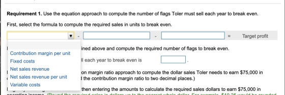 Requirement 1. Use the equation approach to compute the number of flags Toler must sell each year to break even. First, selec