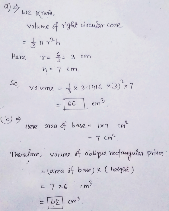 1) we know, volume of righe circular cone = 1 / T 22 h r= b = 3 cm Here, h = 7 cm. So, volume = 4 * 3.1416 x@)ºx7 66 cm3 (6)