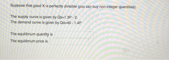 Suppose that good X is perfectly divisible (you can buy non-integer quantities). The supply curve is given by Qs-1.3P -2. The