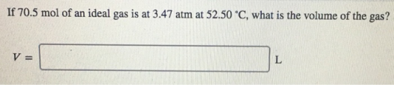 If 70.5 mol of an ideal gas is at 3.47 atm at 52.50 C, what is the volume of the gas? L V =