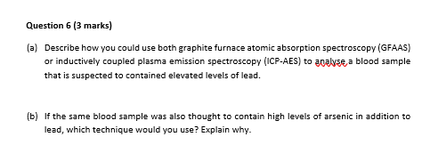 Question 6 (3 marks) (a) Describe how you could use both graphite furnace atomic absorption spectroscopy (GFAAS) or inductive