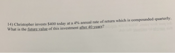 14) Christopher invests $400 today at a 4% annual rate of return which is compounded quarterly. What is the future value of t